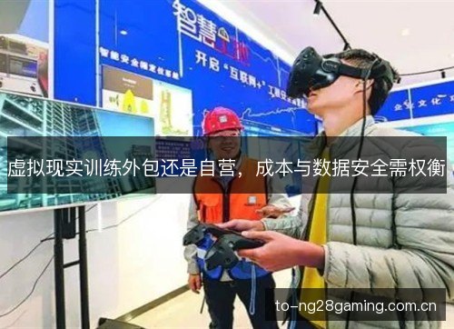 虚拟现实训练外包还是自营,成本与数据安全需权衡 虚拟现实训练外包还是自营,成本与数据安全需权衡