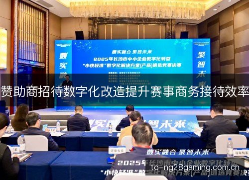 赞助商招待数字化改造提升赛事商务接待效率 赞助商招待数字化改造提升赛事商务接待效率